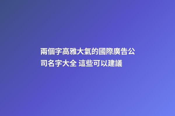 兩個字高雅大氣的國際廣告公司名字大全 這些可以建議-第1張-公司起名-玄機派
